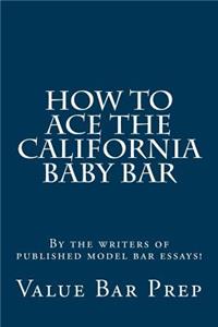 How to Ace the California Baby Bar: By the Writers of Published Model Bar Essays!