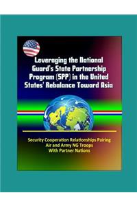 Leveraging the National Guard's State Partnership Program (SPP) in the United States' Rebalance Toward Asia - Security Cooperation Relationships Pairing Air and Army NG Troops With Partner Nations