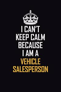 I Can't Keep Calm Because I Am A Vehicle Salesperson
