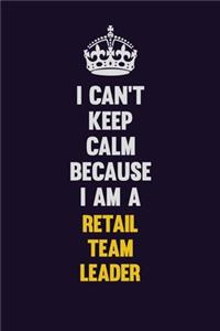 I Can't Keep Calm Because I Am A Retail Team Leader