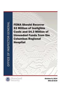 Fema Should Recover $3 Million of Ineligible Costs and $4.3 Million of Unneeded Funds from the Columbus Regional Hospital