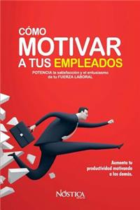 Cómo Motivar a Tus Empleados: Potencia La Satisfacción Y El Entusiasmo de Tu Fuerza Laboral