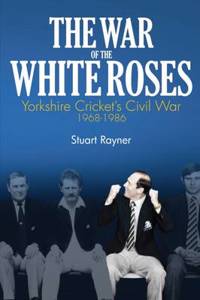 The War of the White Roses: Yorkshire Cricket's Civil War 1968-1986