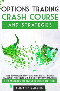 Options Trading Crash Course and Strategies: Build Your Income From Zero With the Best Market Evaluation Techniques and the Most Effective Strategies for Beginners to Invest in Stock Options