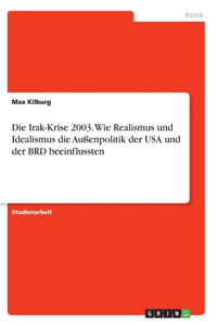 Irak-Krise 2003. Wie Realismus und Idealismus die Außenpolitik der USA und der BRD beeinflussten