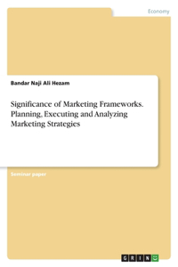 Significance of Marketing Frameworks. Planning, Executing and Analyzing Marketing Strategies