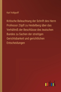 Kritische Beleuchtung der Schrift des Herrn Professor Zöpfl zu Heidelberg über das Verhältniß der Beschlüsse des teutschen Bundes zu Sachen der streitigen Gerichtsbarkeit und gerichtlichen Entscheidungen