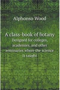 A Class-Book of Botany Designed for Colleges, Academies, and Other Seminaries Where the Science Is Taught