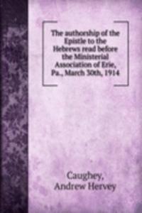 authorship of the Epistle to the Hebrews read before the Ministerial Association of Erie, Pa., March 30th, 1914