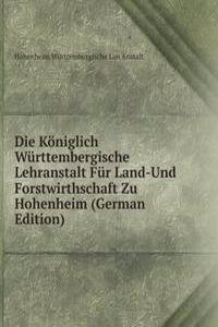 Die Koniglich Wurttembergische Lehranstalt Fur Land-Und Forstwirthschaft Zu Hohenheim (German Edition)