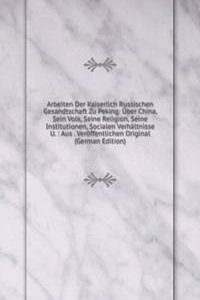 Arbeiten Der Kaiserlich Russischen Gesandtschaft Zu Peking: Uber China, Sein Volk, Seine Religion, Seine Institutionen, Socialen Verhaltnisse U. : Aus . Veroffentlichen Original (German Edition)
