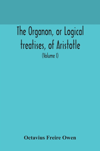 Organon, or Logical treatises, of Aristotle. With introduction of Porphyry. Literally translated, with notes, syllogistic examples, analysis, and introduction (Volume I)