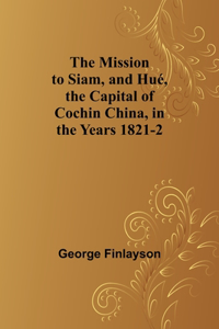 Mission to Siam, and Hué, the Capital of Cochin China, in the Years 1821-2