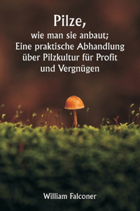 Pilze, wie man sie anbaut; Eine praktische Abhandlung über Pilzkultur für Profit und Vergnügen