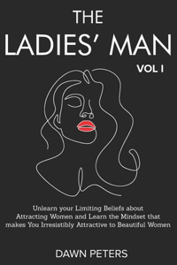 The Ladies' Man: Unlearn Your Limiting Beliefs about Attracting Women and Learn the Mindset That Makes You Irresistibly Attractive to Women