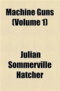Machine Guns; Materiel, by Captain Julian S. Hatcher the Practical Handling of Machine Gun Fire, by 1st Lieut. Glenn P. Wilhelm Machine Gun Tactics, by 1st Lieut. Harry J. Malony Volume 1