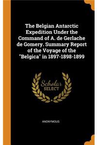 The Belgian Antarctic Expedition Under the Command of A. de Gerlache de Gomery. Summary Report of the Voyage of the Belgica in 1897-1898-1899