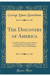 The Discovery of America: An Address Delivered on Columbus Day, October 21, 1892, in the First Baptist Church, Philadelphia (Classic Reprint)