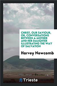 Christ, Our Saviour, Or, Conversations Between a Mother and Her Daughter Illustrating the Way of Salvation