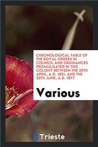 Chronological Table of the Royal Orders in Council and Ordinances Promulgated in This Colony Between the 25Th April, A.D. 1831, and the 30Th June, A.D