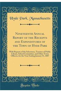 Nineteenth Annual Report of the Receipts and Expenditures of the Town of Hyde Park: With Reports of the Selectmen, Trustees of Public Library, School Committee, and Other Town Officers, for the Year Ending January 31, 1887 (Classic Reprint)