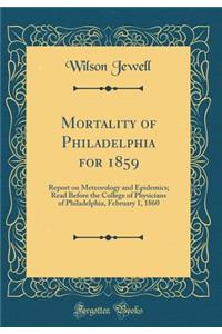 Mortality of Philadelphia for 1859: Report on Meteorology and Epidemics; Read Before the College of Physicians of Philadelphia, February 1, 1860 (Classic Reprint)