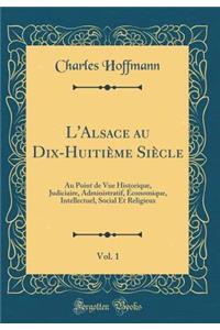 L'Alsace Au Dix-HuitiÃ¨me SiÃ¨cle, Vol. 1: Au Point de Vue Historique, Judiciaire, Administratif, Ã?conomique, Intellectuel, Social Et Religieux (Classic Reprint)