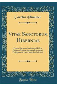 Vitae Sanctorum Hiberniae: Partim Hactenus Ineditae Ad Fidem Codicum Manuscriptorum Recognovit Prolegomenis Notis Indicibus Instruxit (Classic Reprint)