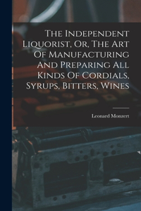 Independent Liquorist, Or, The Art Of Manufacturing And Preparing All Kinds Of Cordials, Syrups, Bitters, Wines