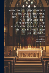 Ausgewählte Schriften des heiligen Hilarius, Bischofs von Poitiers, aus dem Urtexte übersetzt, mit einer kurzen Biographie des heiligen und einer Einleitung.