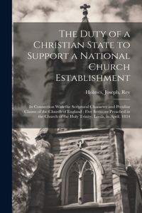 Duty of a Christian State to Support a National Church Establishment: In Connection With the Scriptural Character and Peculiar Claims of the Church of England; Five Sermons Preached in the Church of the Holy Trinity, L