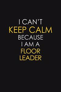 I Can't Keep Calm Because I Am A Floor Leader