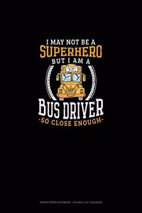 I May Not Be a Superhero But I Am a Bus Driver So Close Enough