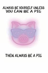 Always Be Yourself Unless You Can Be A Pig Then Always Be A Pig