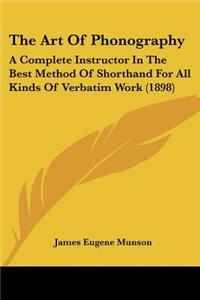 Art Of Phonography: A Complete Instructor In The Best Method Of Shorthand For All Kinds Of Verbatim Work (1898)