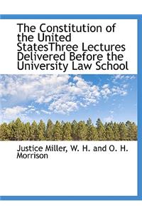 The Constitution of the United Statesthree Lectures Delivered Before the University Law School