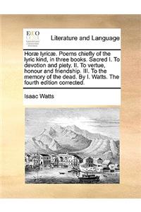 Hor] Lyric]. Poems Chiefly of the Lyric Kind, in Three Books. Sacred I. to Devotion and Piety. II. to Vertue, Honour and Friendship. III. to the Memory of the Dead. by I. Watts. the Fourth Edition Corrected.