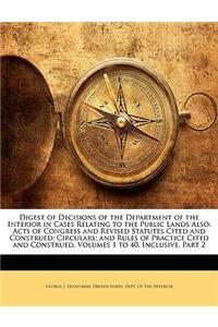 Digest of Decisions of the Department of the Interior in Cases Relating to the Public Lands Also: Acts of Congress and Revised Statutes Cited and Construed; Circulars; And Rules of Practice Cited and Construed. Volumes 1 to 40, Inclusive, Part 2