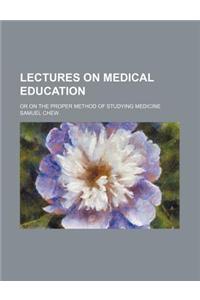 Lectures on Medical Education; Or on the Proper Method of Studying Medicine