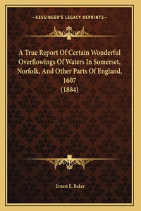 A True Report Of Certain Wonderful Overflowings Of Waters In Somerset, Norfolk, And Other Parts Of England, 1607 (1884)