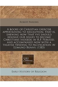 A Booke of Christian Exercise Appertaining to Resolution, That Is, Shewing How That Vve Should Resolue Our Selues to Become Christians Indeede