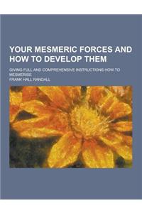 Your Mesmeric Forces and How to Develop Them; Giving Full and Comprehensive Instructions How to Mesmerise