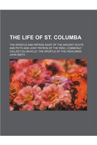 The Life of St. Columba; The Apostle and Patron Saint of the Ancient Scots and Picts and Joint Patron of the Irish, Commonly Called Colum-Kille, the a