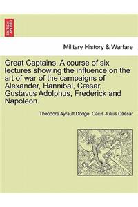 Great Captains. a Course of Six Lectures Showing the Influence on the Art of War of the Campaigns of Alexander, Hannibal, Caesar, Gustavus Adolphus, Frederick and Napoleon.