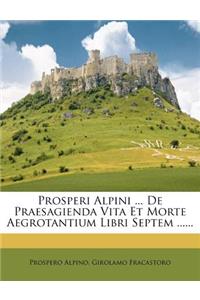 Prosperi Alpini ... de Praesagienda Vita Et Morte Aegrotantium Libri Septem ......
