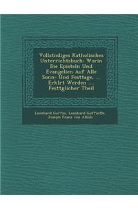 Vollst Ndiges Katholisches Unterrichtsbuch: Worin Die Episteln Und Evangelien Auf Alle Sonn- Und Festtage, ... Erkl Rt Werden .... Festt Glicher Theil