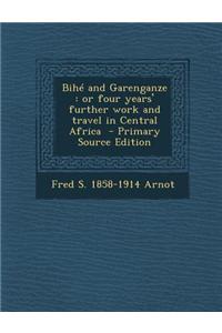 Bihe and Garenganze: Or Four Years' Further Work and Travel in Central Africa