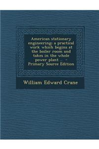 American Stationary Engineering; A Practical Work Which Begins at the Boiler Room and Takes in the Whole Power Plant ..