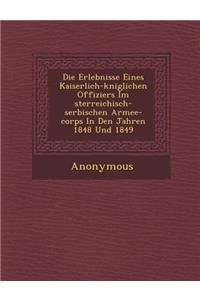 Die Erlebnisse Eines Kaiserlich-K Niglichen Offiziers Im Sterreichisch-Serbischen Armee-Corps in Den Jahren 1848 Und 1849