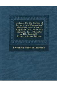 Lectures on the Tactics of Cavalry: And Elements of Man Uvre for a Cavalry Regiment ( by Count Von Bismark, Tr. with Notes by N.L. Beamish).